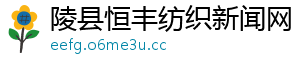 陵县恒丰纺织新闻网